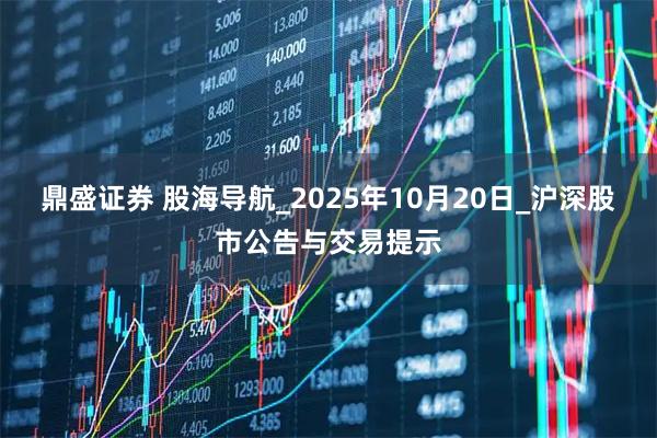 鼎盛证券 股海导航_2025年10月20日_沪深股市公告与交易提示