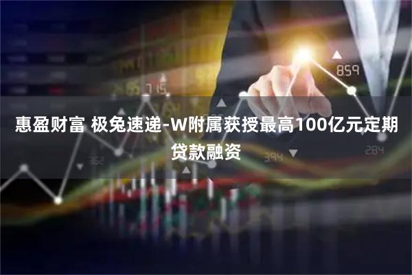 惠盈财富 极兔速递-W附属获授最高100亿元定期贷款融资