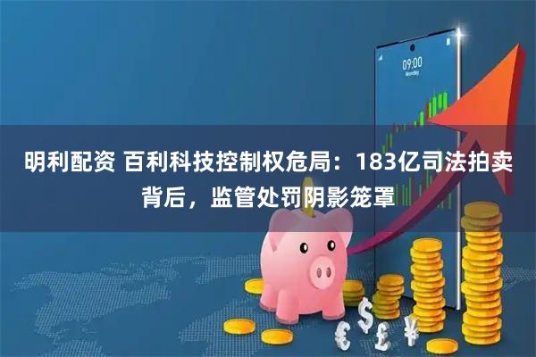 明利配资 百利科技控制权危局：183亿司法拍卖背后，监管处罚阴影笼罩
